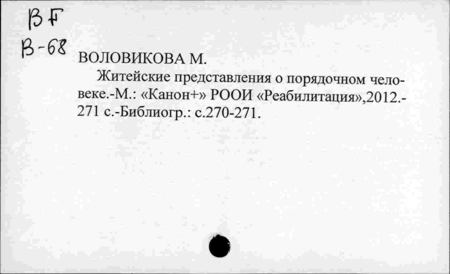 ﻿
ВОЛОВИКОВА м.
Житейские представления о порядочном человеке. -М.: «Канон+» РООИ «Реабилитация»,2012,-271 с.-Библиогр.: с.270-271.